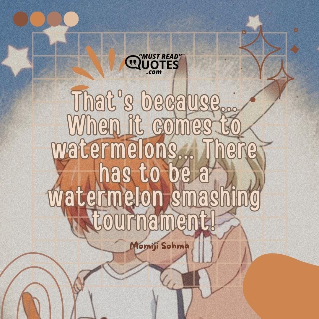 That's because... When it comes to watermelons... There has to be a watermelon smashing tournament!