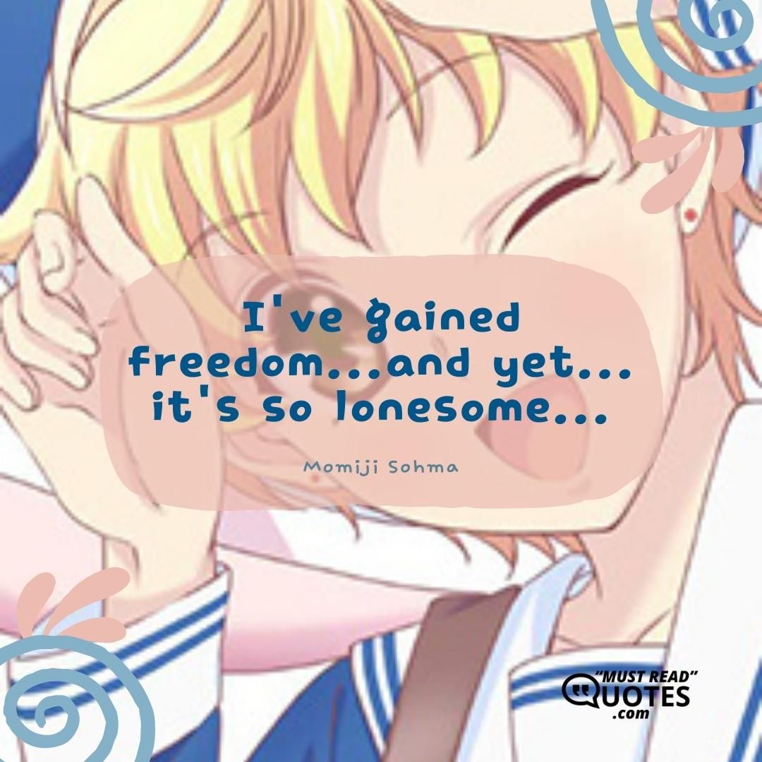 I've gained freedom...and yet... it's so lonesome...