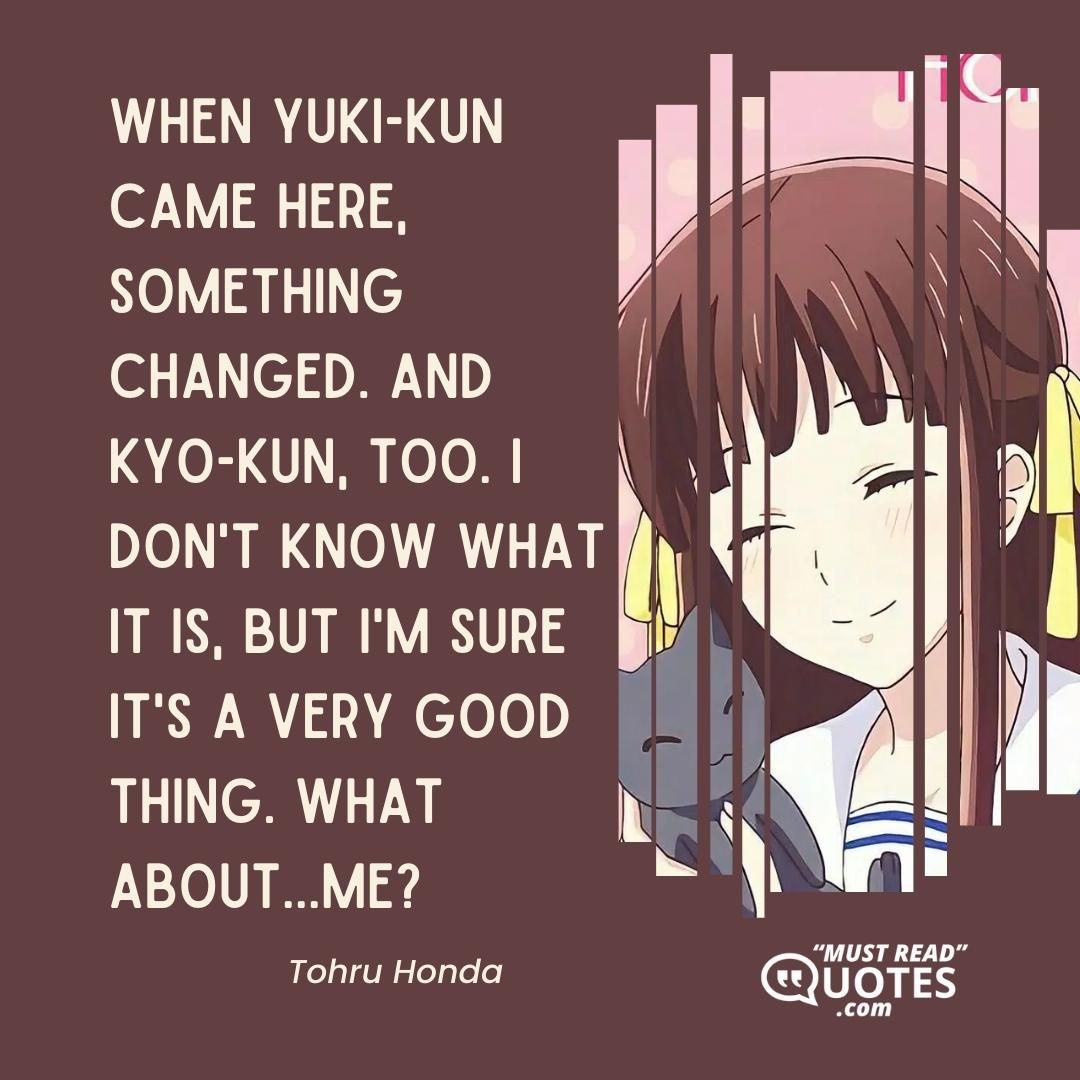 When Yuki-kun came here, something changed. And Kyo-kun, too. I don't know what it is, but I'm sure it's a very good thing. What about...me?