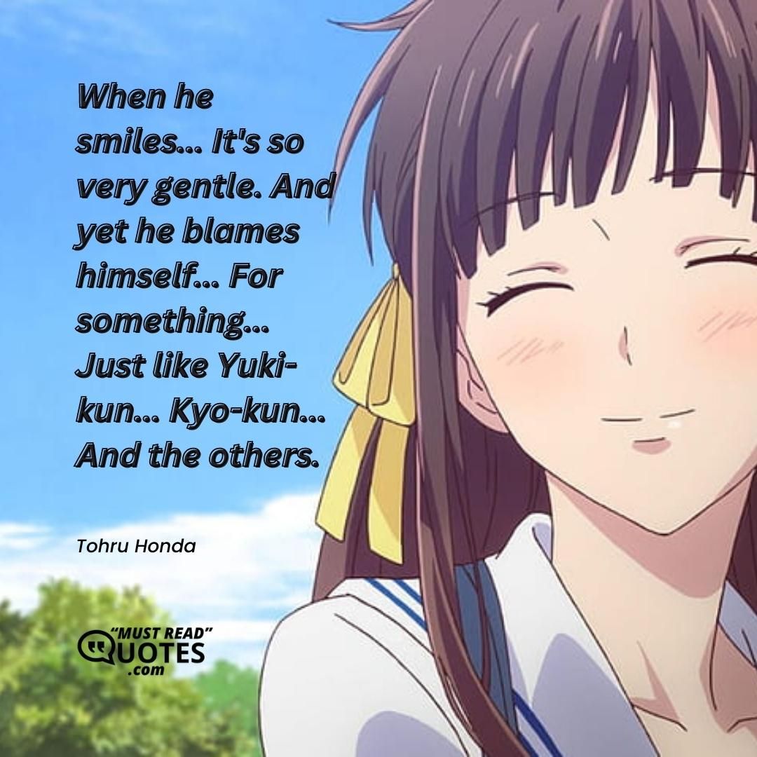 When he smiles... It's so very gentle. And yet he blames himself... For something... Just like Yuki-kun... Kyo-kun... And the others.