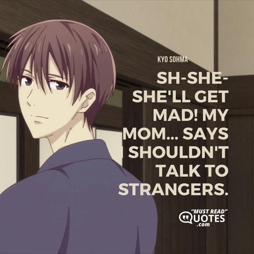 Sh-she-she'll get mad! My mom... Says I shouldn't talk to strangers.