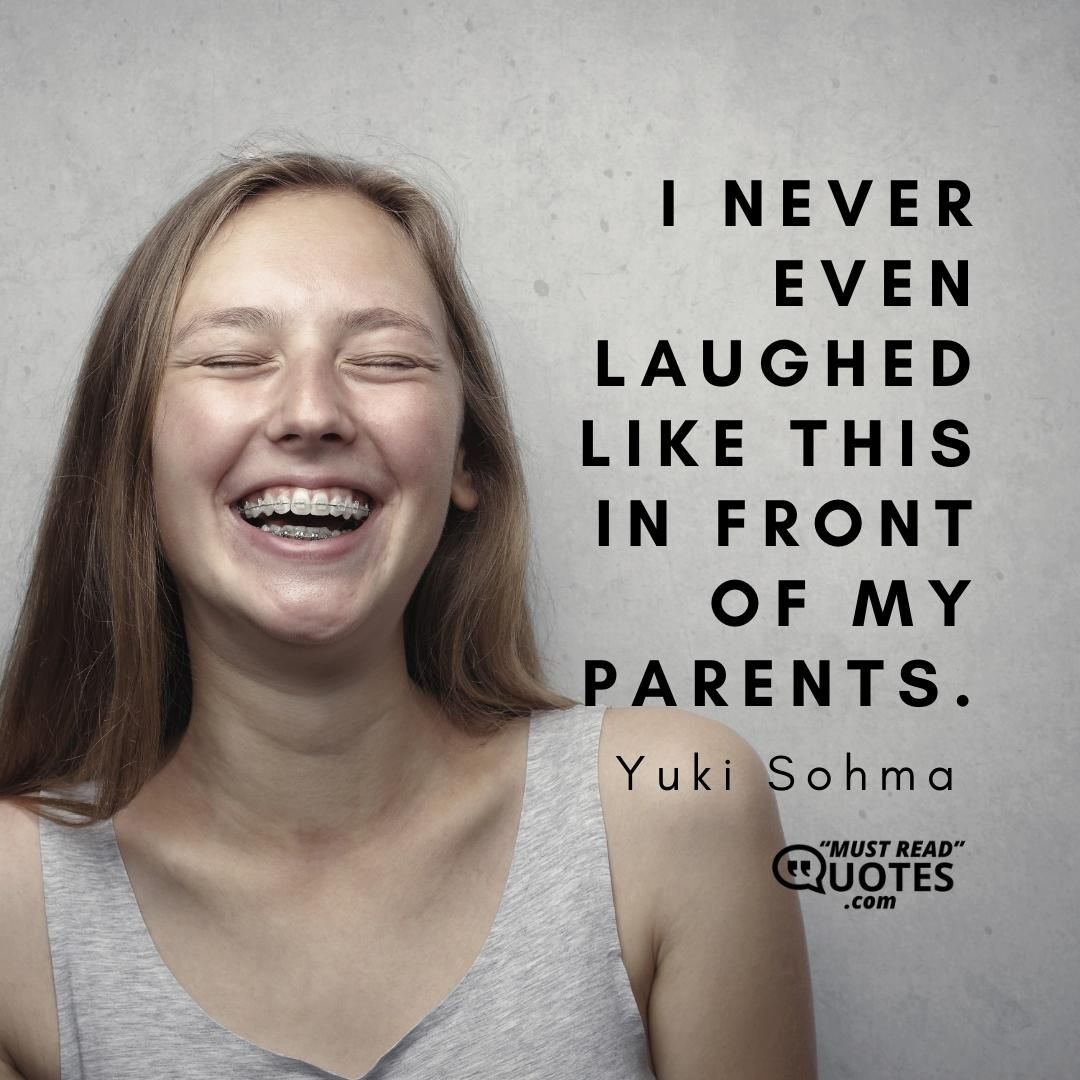 I never even laughed like this in front of my parents.