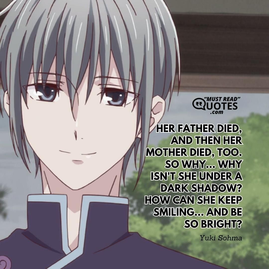 Her father died, and then her mother died, too. So why... Why isn't she under a dark shadow? How can she keep smiling... And be so bright?