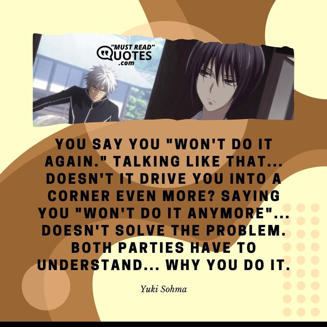 You say you "won't do it again." Talking like that... Doesn't it drive you into a corner even more? Saying you "won't do it anymore"... Doesn't solve the problem. Both parties have to understand... WHY you do it.