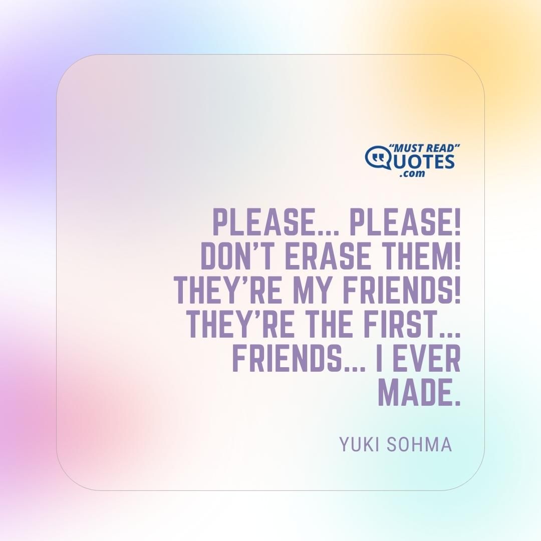 Please... Please! Don't erase them! They're my friends! They're the first... Friends... I ever made.