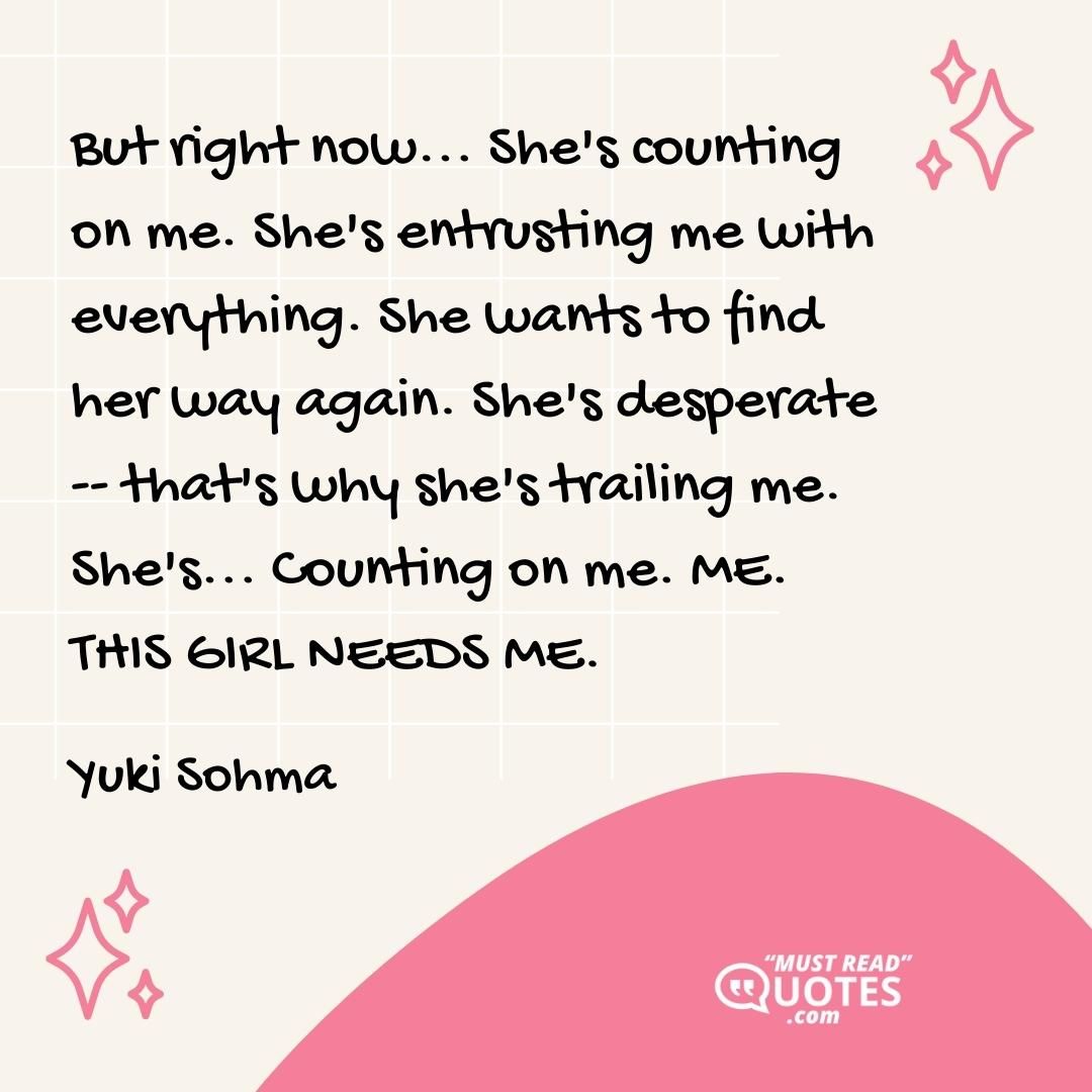 But right now... She's counting on me. She's entrusting me with everything. She wants to find her way again. She's desperate -- that's why she's trailing me. She's... Counting on me. ME. THIS GIRL NEEDS ME.