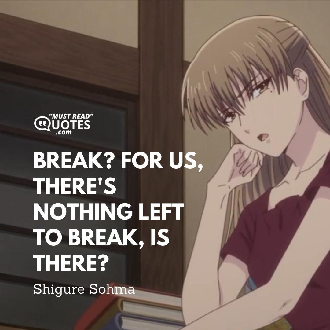 Break? For us, there's nothing left to break, is there?