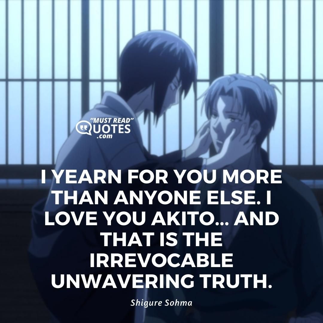 I yearn for you more than anyone else. I love you Akito... And that is the irrevocable unwavering truth.