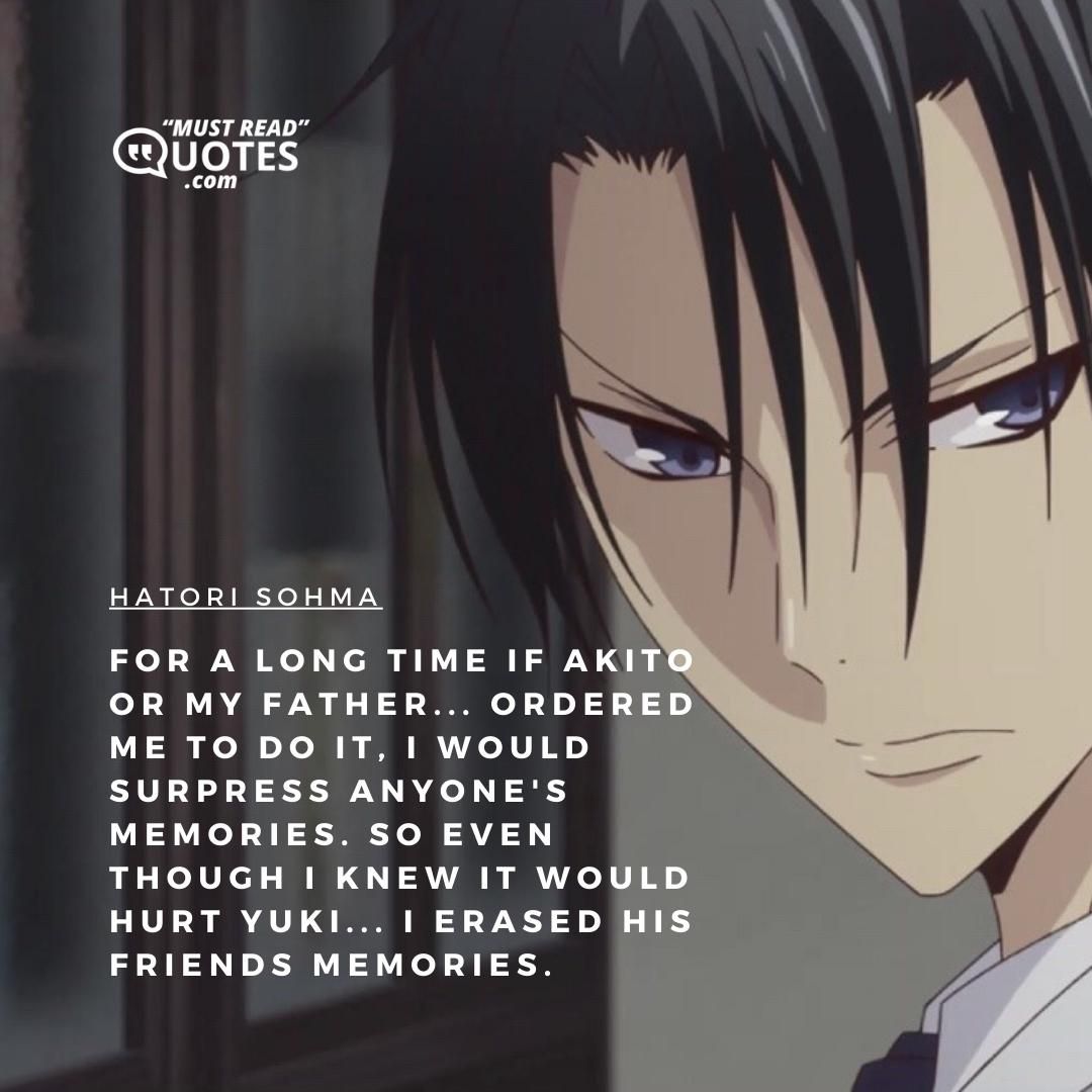 For a long time if Akito or my father... Ordered me to do it, I would surpress anyone's memories. So even though I knew it would hurt Yuki... I erased his friends memories.
