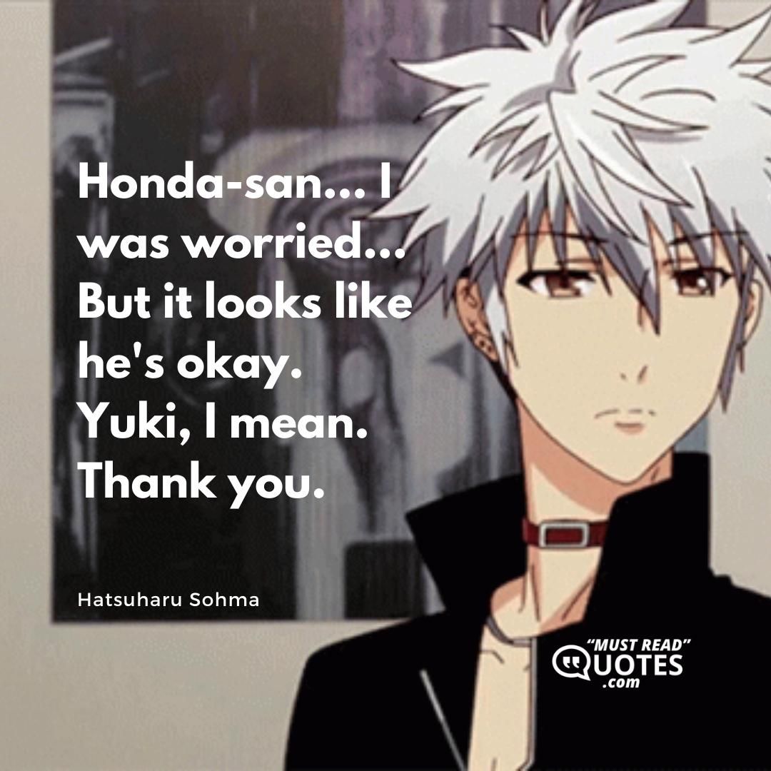 Honda-san... I was worried... But it looks like he's okay. Yuki, I mean. Thank you.