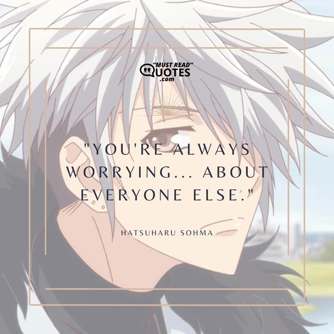 You're always worrying... About everyone else.