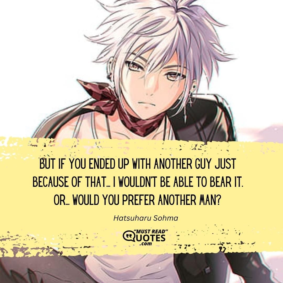 But if you ended up with another guy just because of THAT... I wouldn't be able to bear it. Or... Would you PREFER another man?