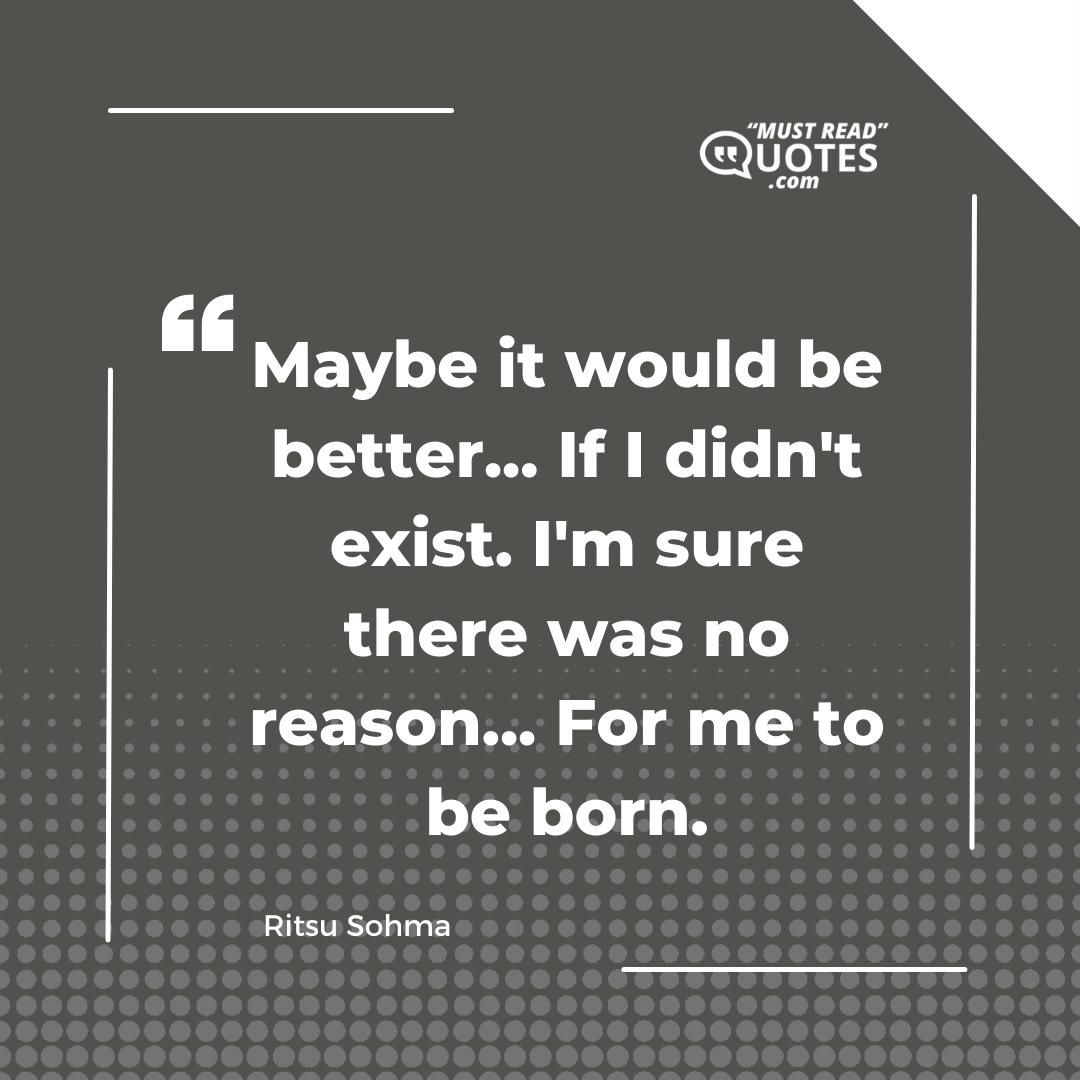 Maybe it would be better... If I didn't exist. I'm sure there was no reason... For me to be born.