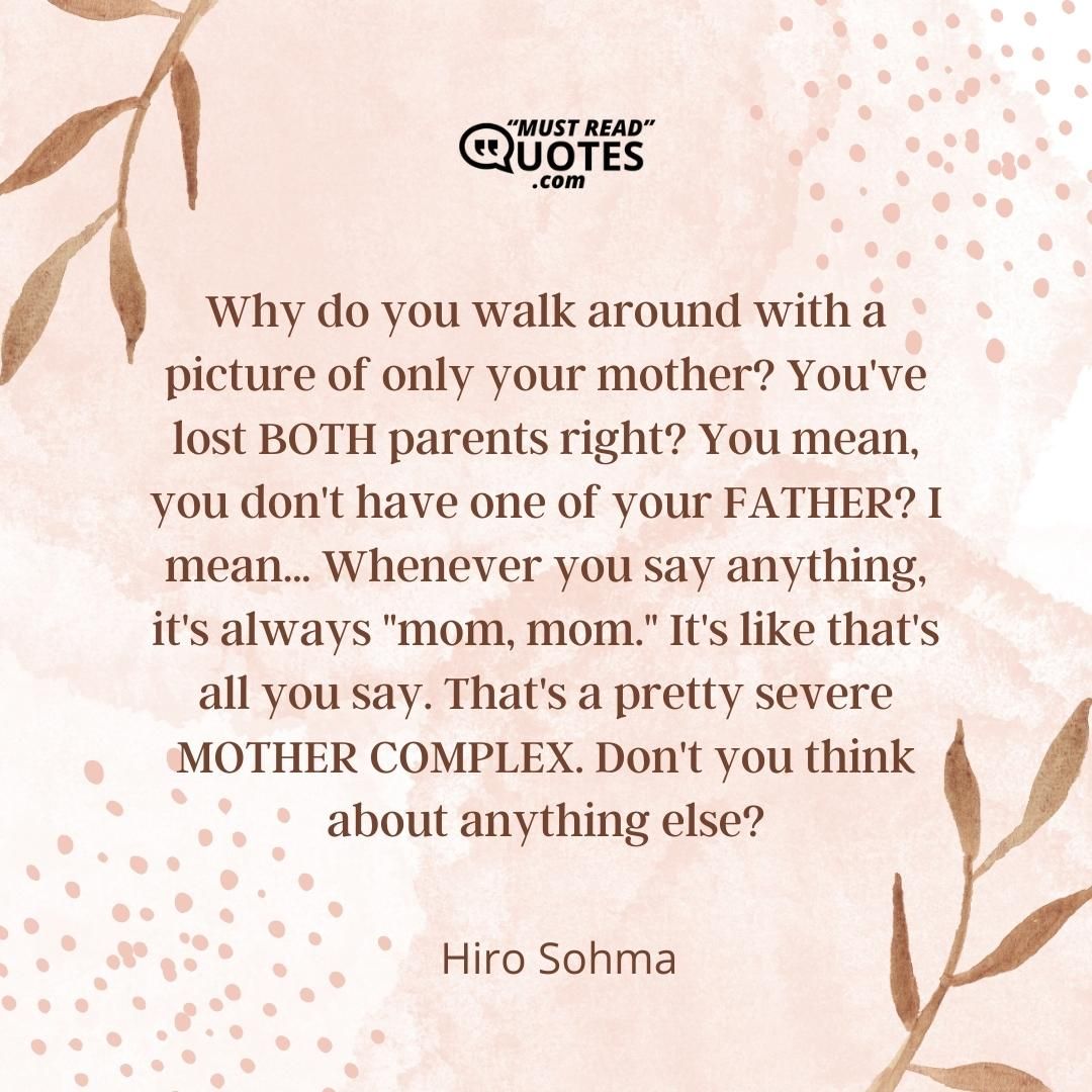 Why do you walk around with a picture of only your mother? You've lost BOTH parents right? You mean, you don't have one of your FATHER? I mean... Whenever you say anything, it's always "mom, mom." It's like that's all you say. That's a pretty severe MOTHER COMPLEX. Don't you think about anything else?