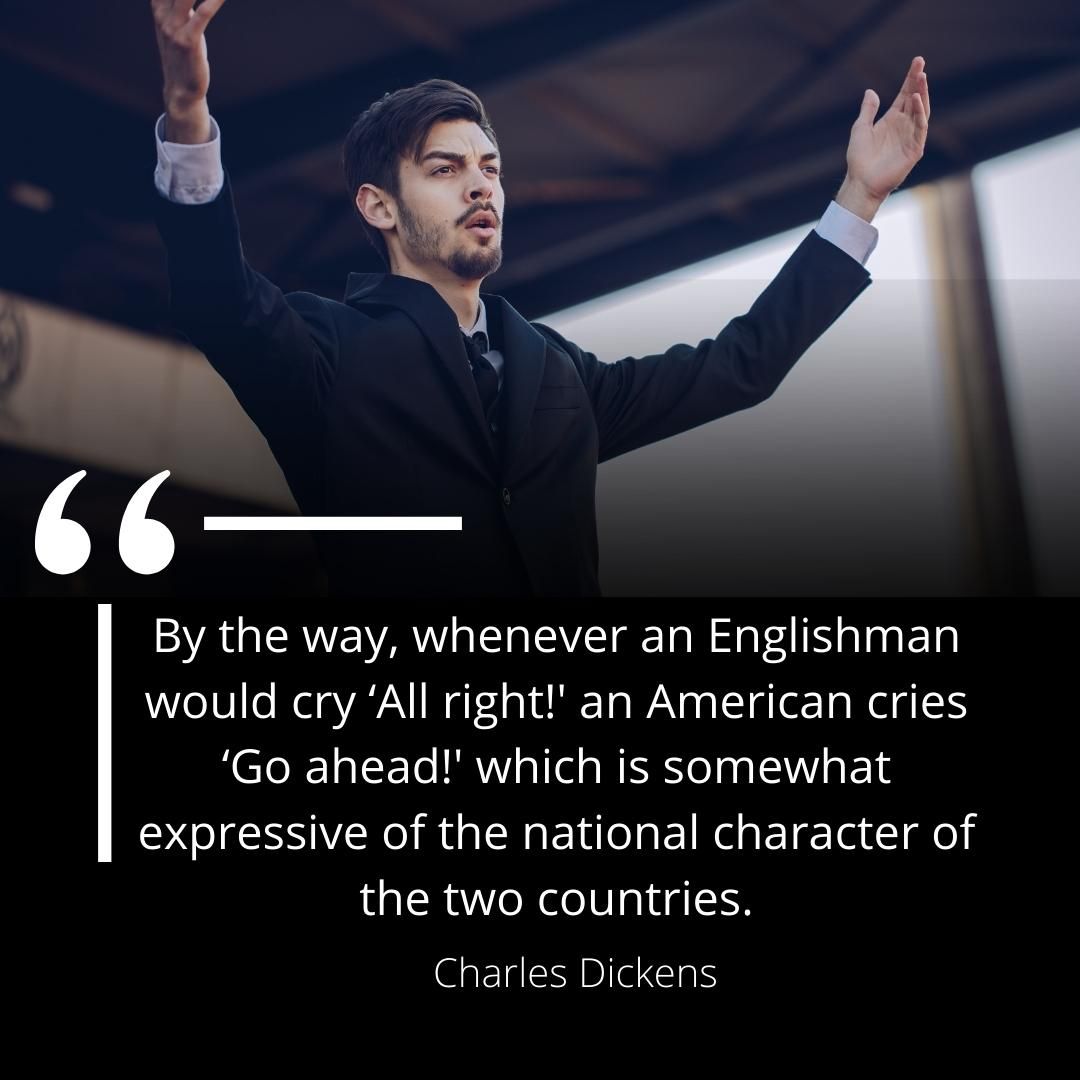 By the way, whenever an Englishman would cry ‘All right!' an American cries ‘Go ahead!' which is somewhat expressive of the national character of the two countries.