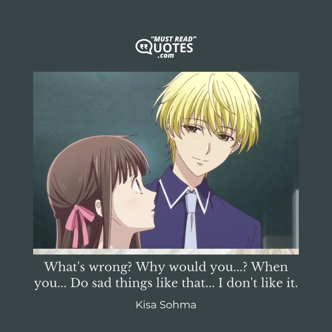 What's wrong? Why would you...? When you... Do sad things like that... I don't like it.