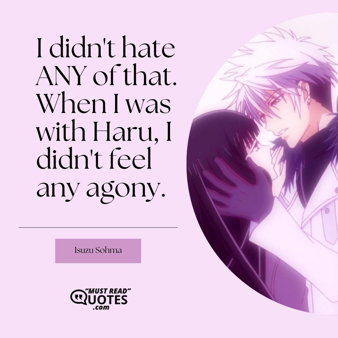 I didn't hate ANY of that. When I was with Haru, I didn't feel any agony.