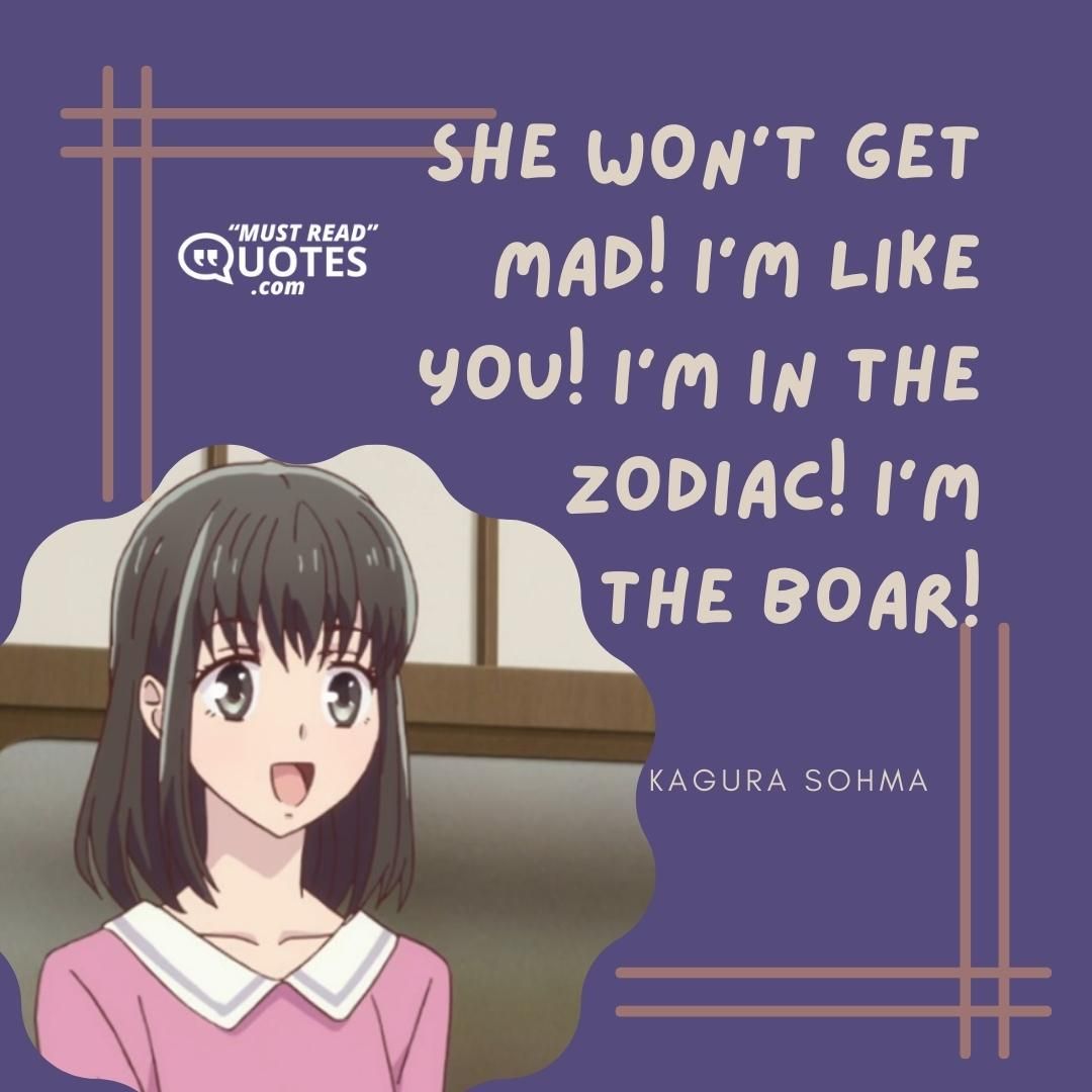 She won't get mad! I'm LIKE YOU! I'm in the ZODIAC! I'm the BOAR!