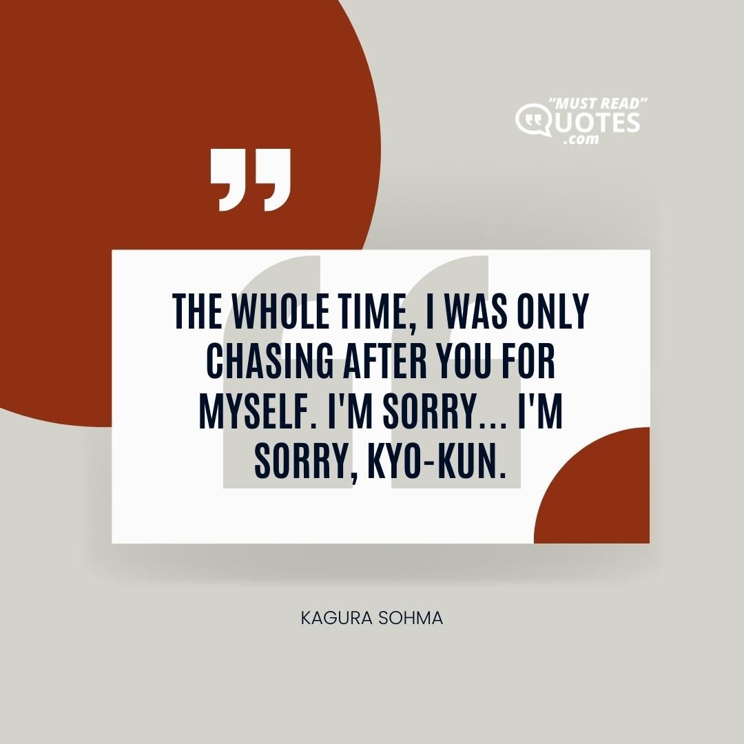 The whole time, I was only chasing after you for myself. I'm sorry... I'm sorry, Kyo-kun.