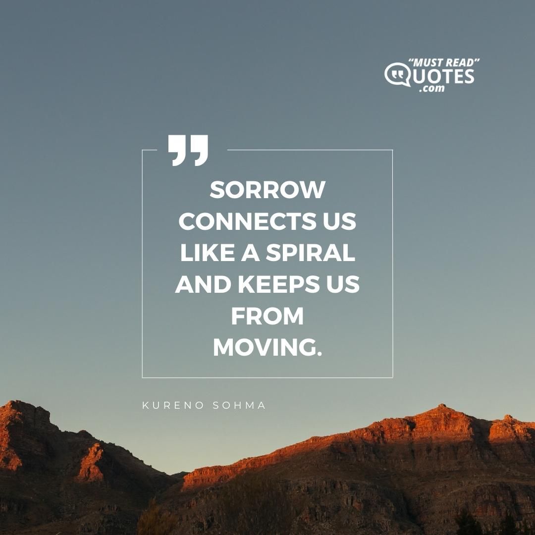 Sorrow connects us like a spiral and keeps us from moving.