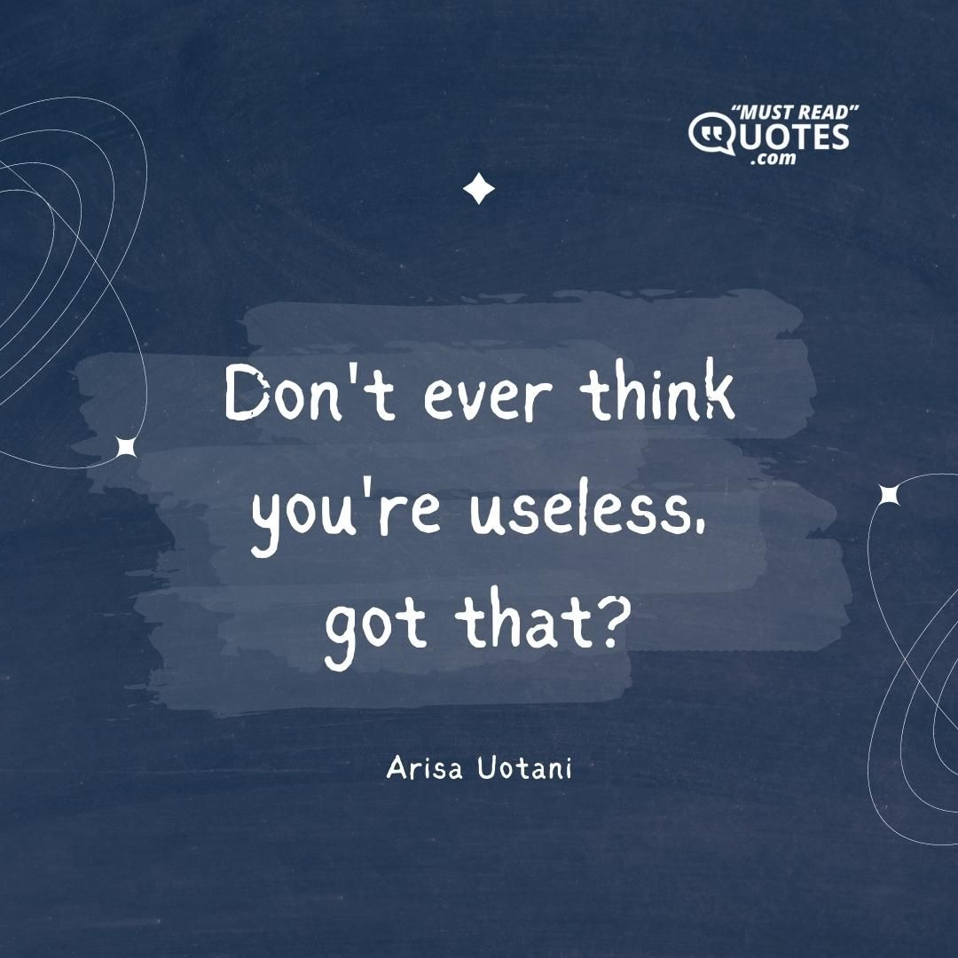 Don't ever think you're useless, got that?