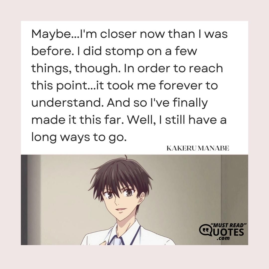 Maybe...I'm closer now than I was before. I did stomp on a few things, though. In order to reach this point...it took me forever to understand. And so I've finally made it this far. Well, I still have a long ways to go.