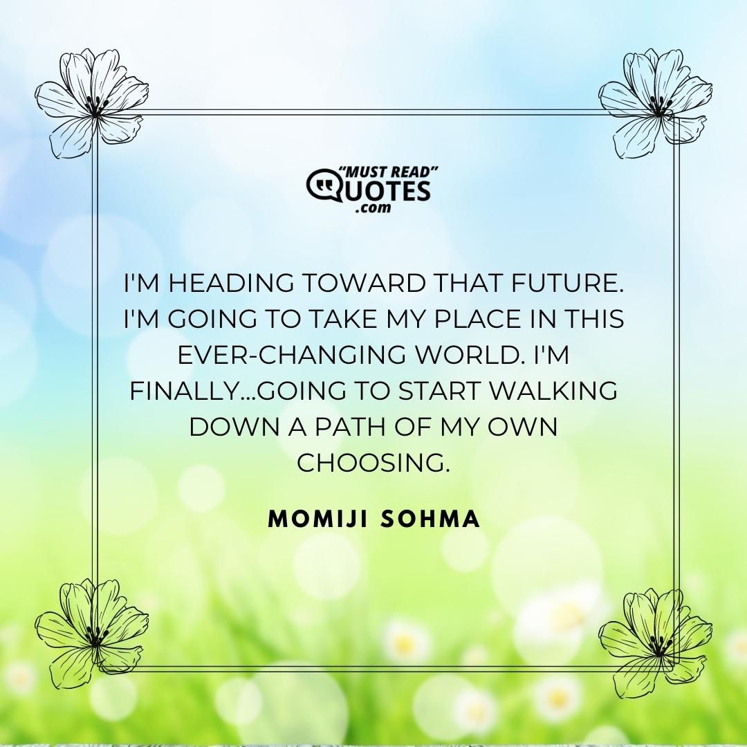 I'm heading toward that future. I'm going to take my place in this ever-changing world. I'm finally...going to start walking down a path of my own choosing.