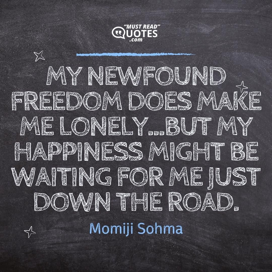 My newfound freedom does make me lonely...but my happiness might be waiting for me just down the road.