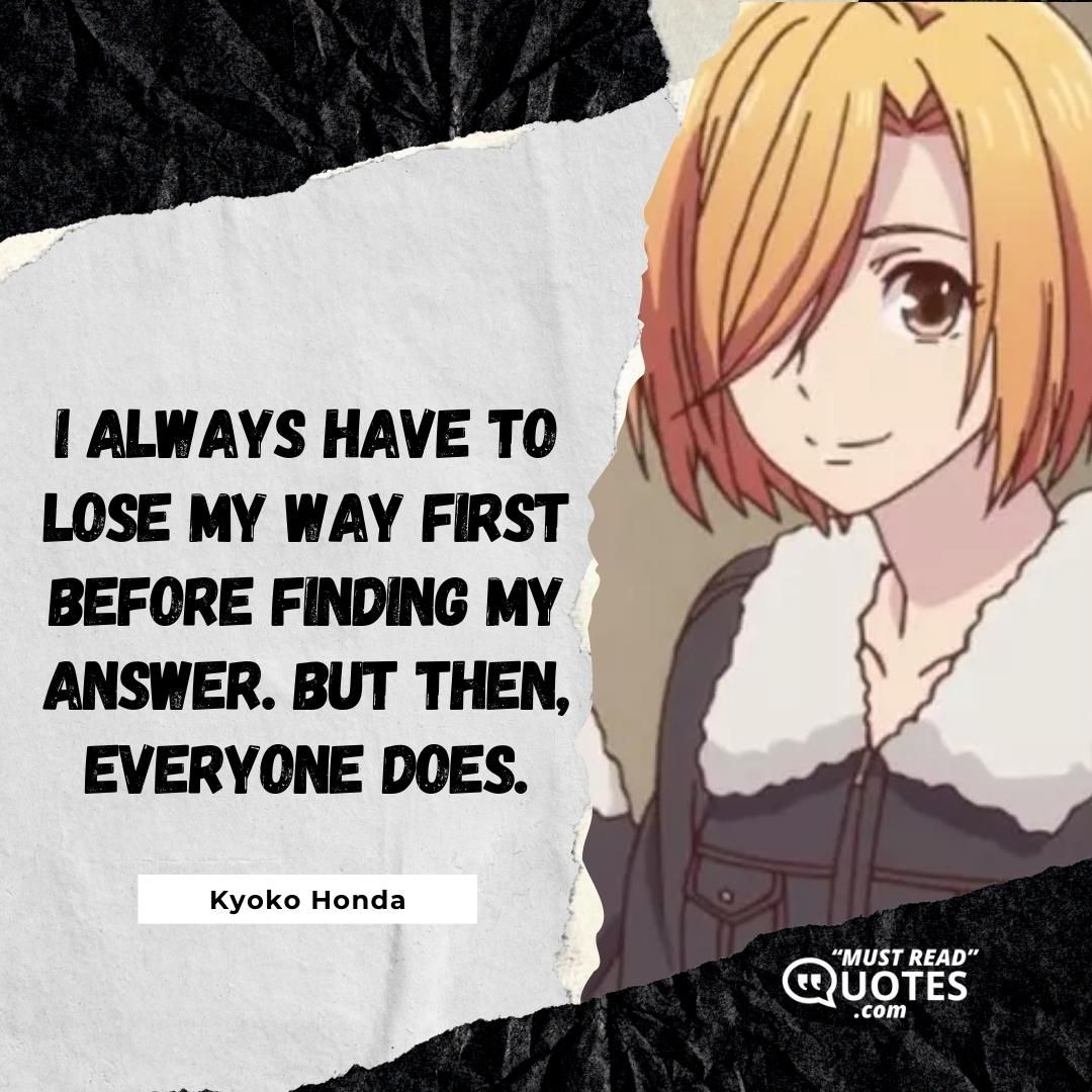 I always have to lose my way first before finding my answer. But then, everyone does.