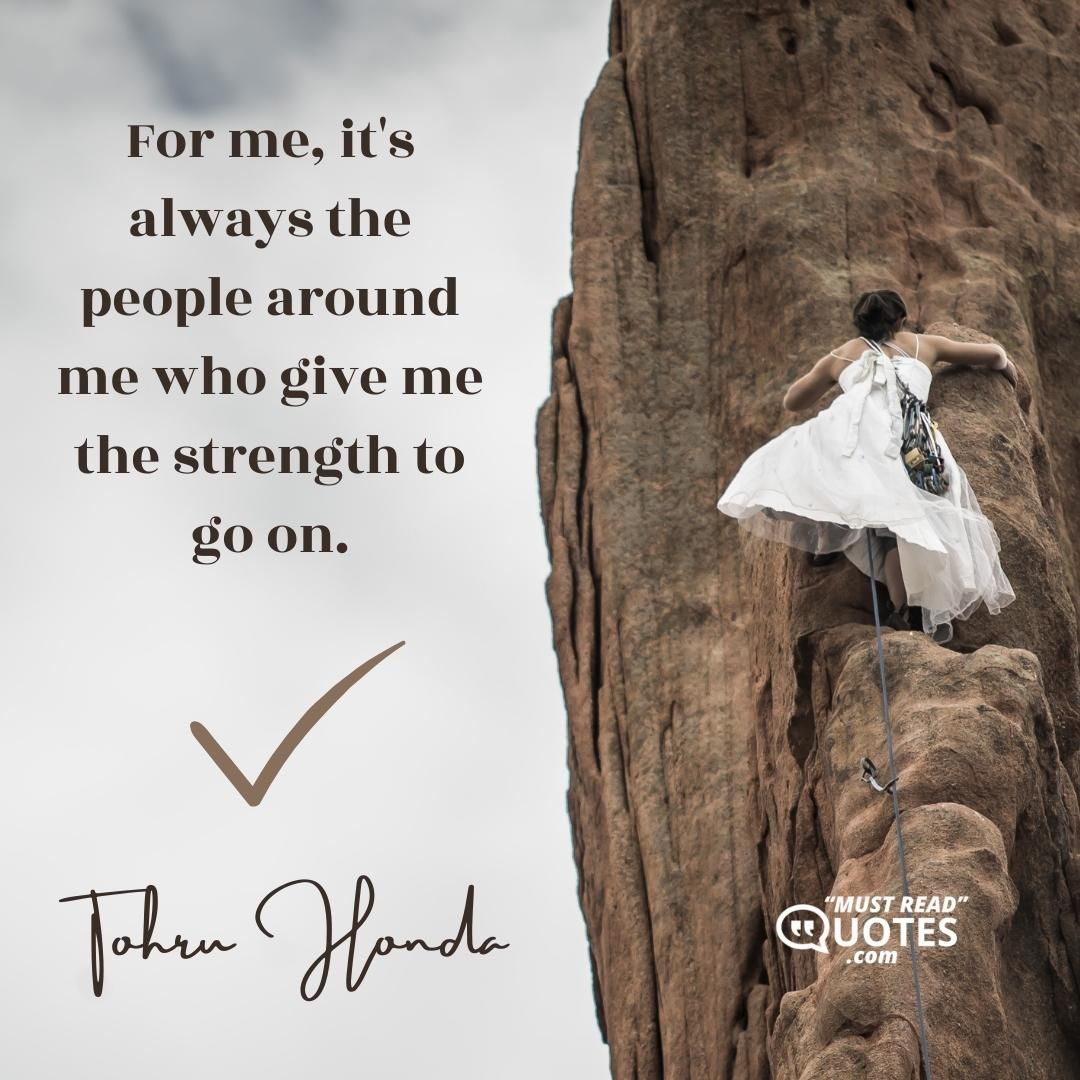 For me, it's always the people around me who give me the strength to go on.