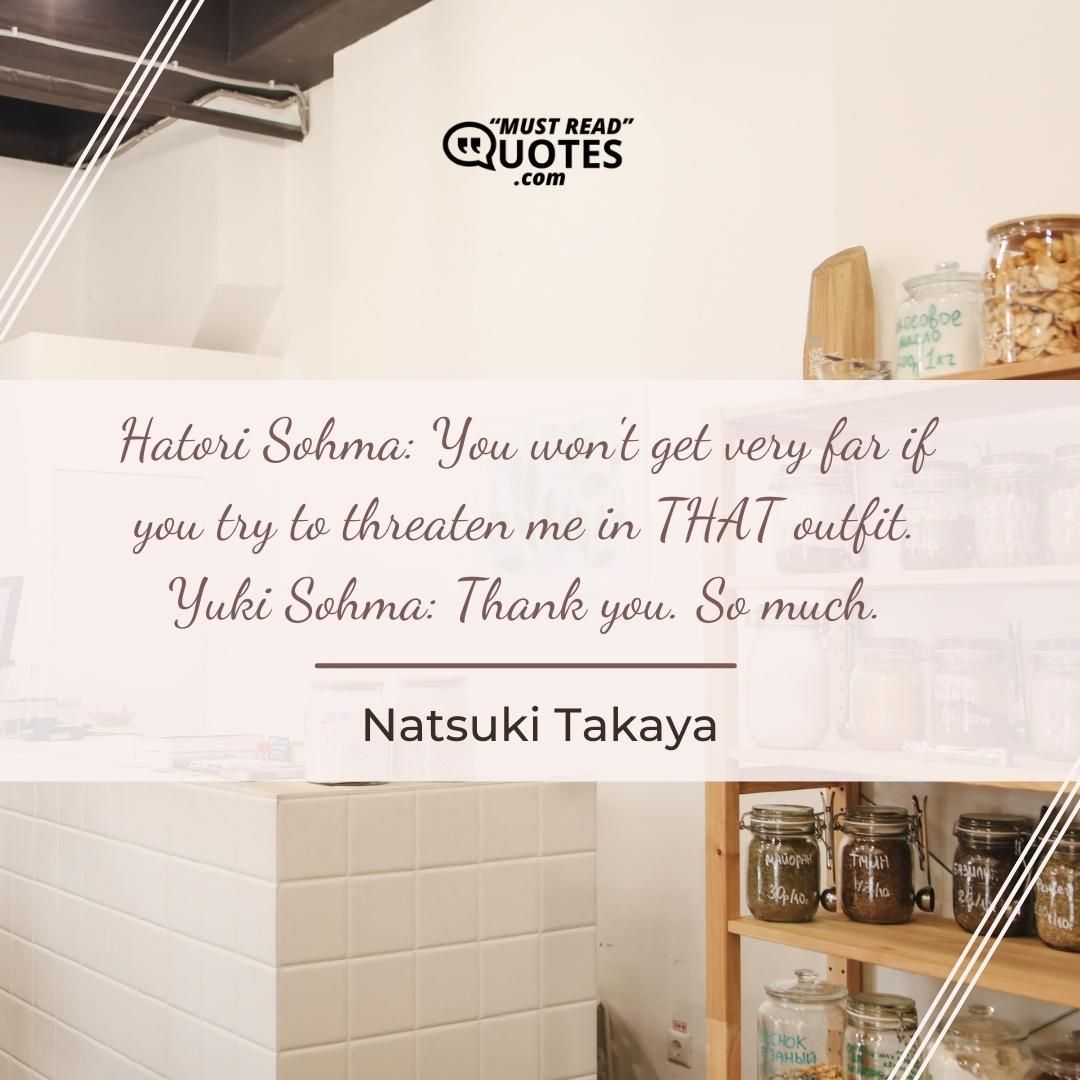 Hatori Sohma: You won't get very far if you try to threaten me in THAT outfit. Yuki Sohma: Thank you. So much.