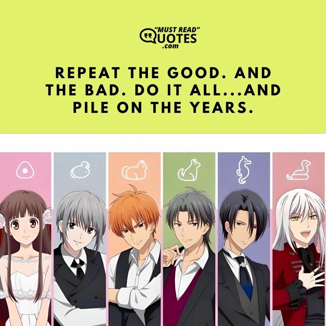 Repeat the good. And the bad. Do it all...and pile on the years.
