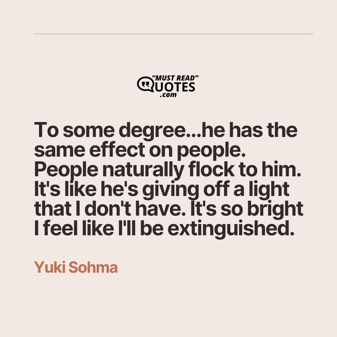 To some degree...he has the same effect on people. People naturally flock to him. It's like he's giving off a light that I don't have. It's so bright I feel like I'll be extinguished.