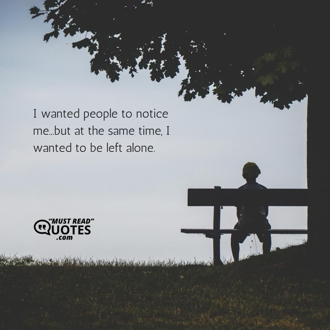 I wanted people to notice me...but at the same time, I wanted to be left alone.