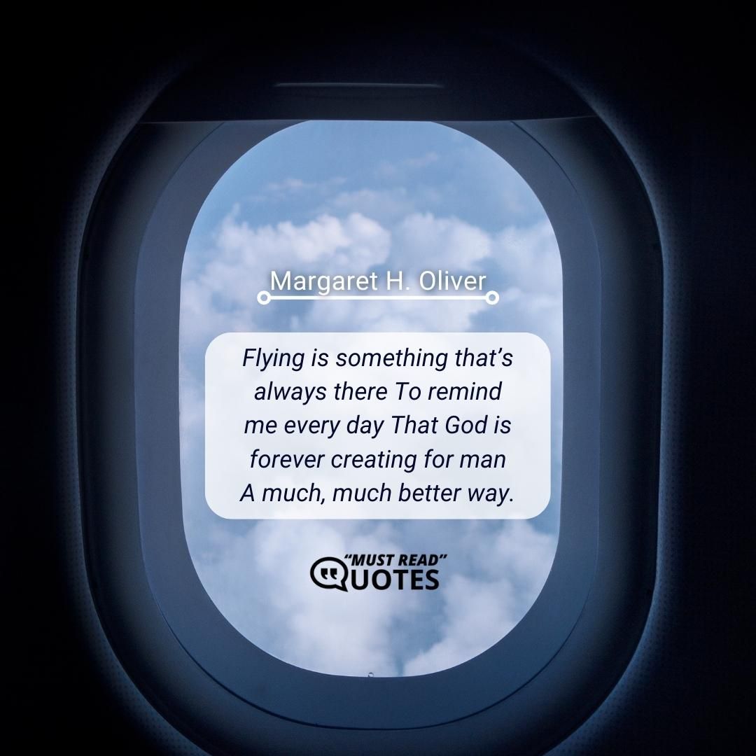 Flying is something that’s always there To remind me every day That God is forever creating for man A much, much better way.
