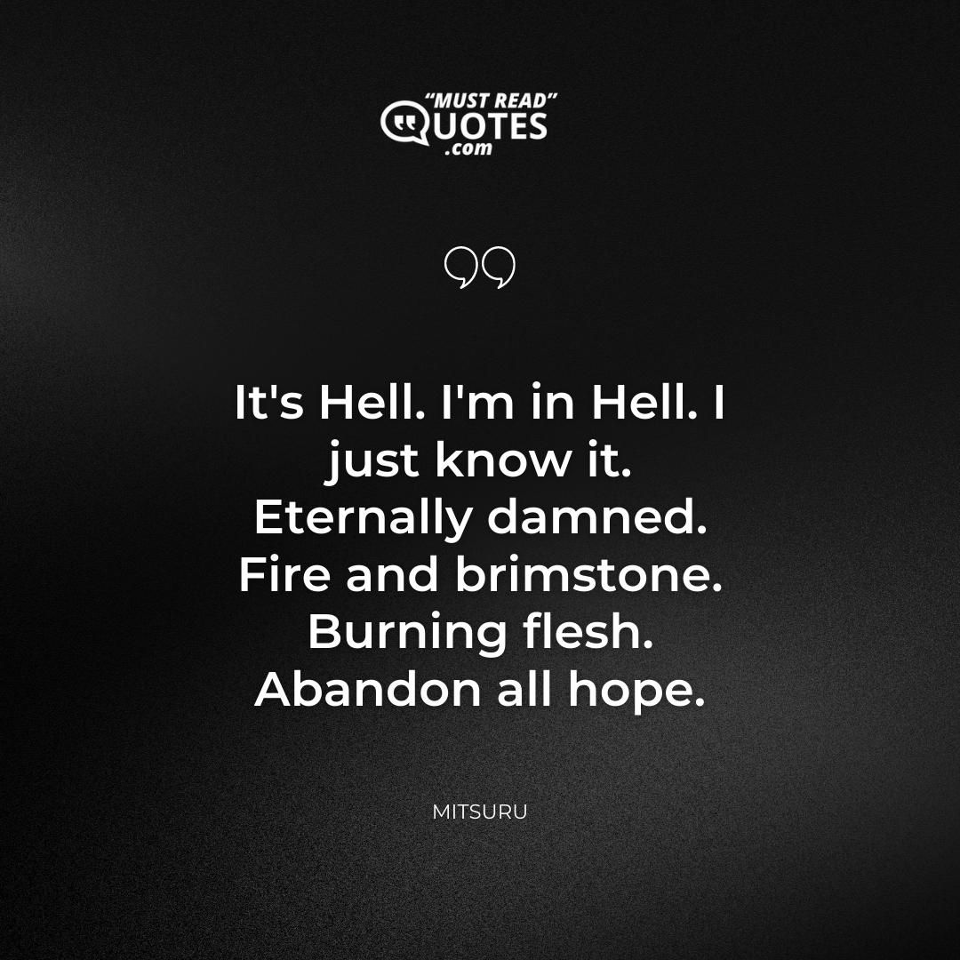It's Hell. I'm in Hell. I just know it. Eternally damned. Fire and brimstone. Burning flesh. Abandon all hope.