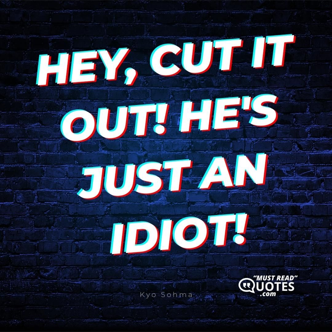 Hey, cut it out! He's just an idiot!