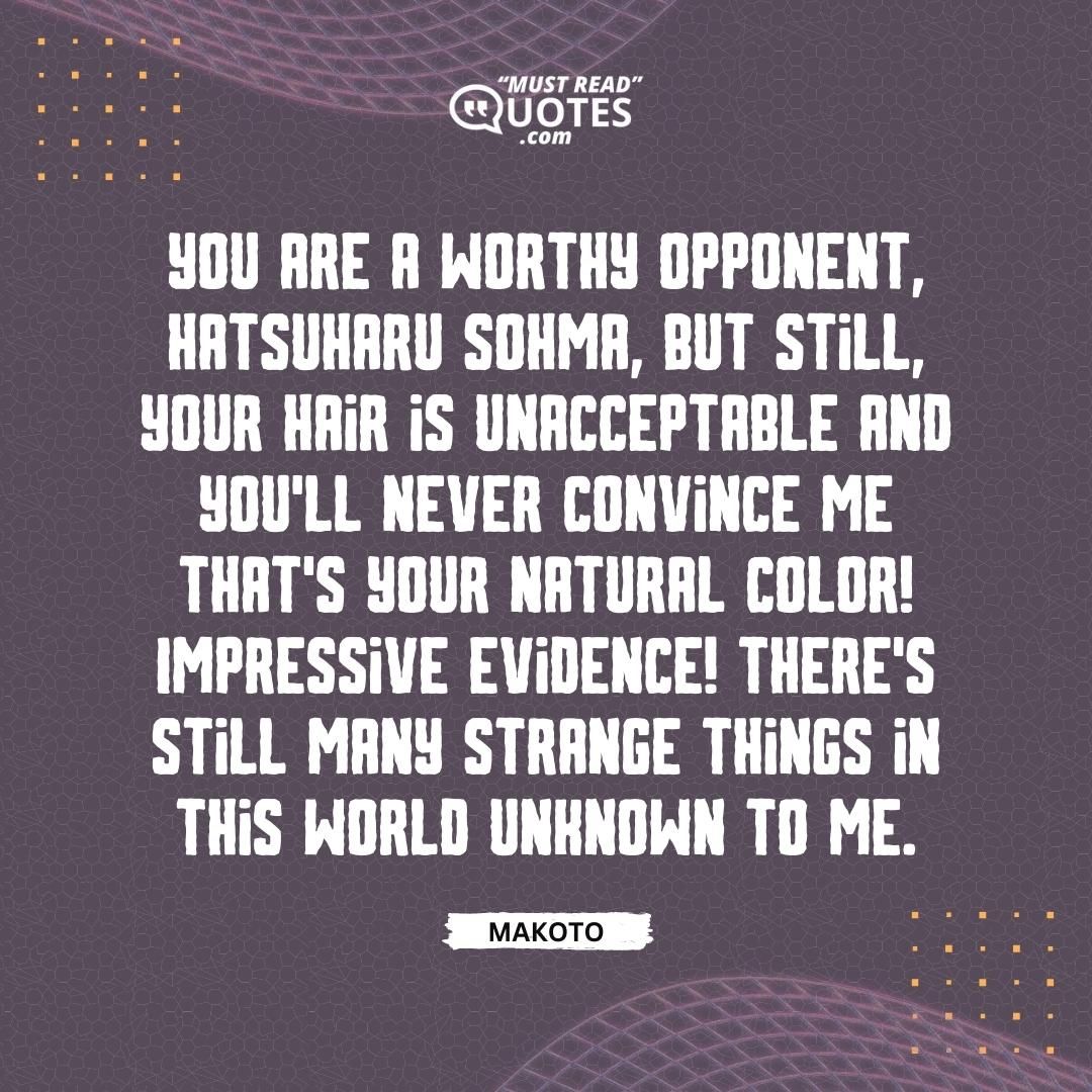 You are a worthy opponent, Hatsuharu Sohma, but still, your hair is unacceptable and you'll never convince me that's your natural color! Impressive evidence! There's still many strange things in this world unknown to me.