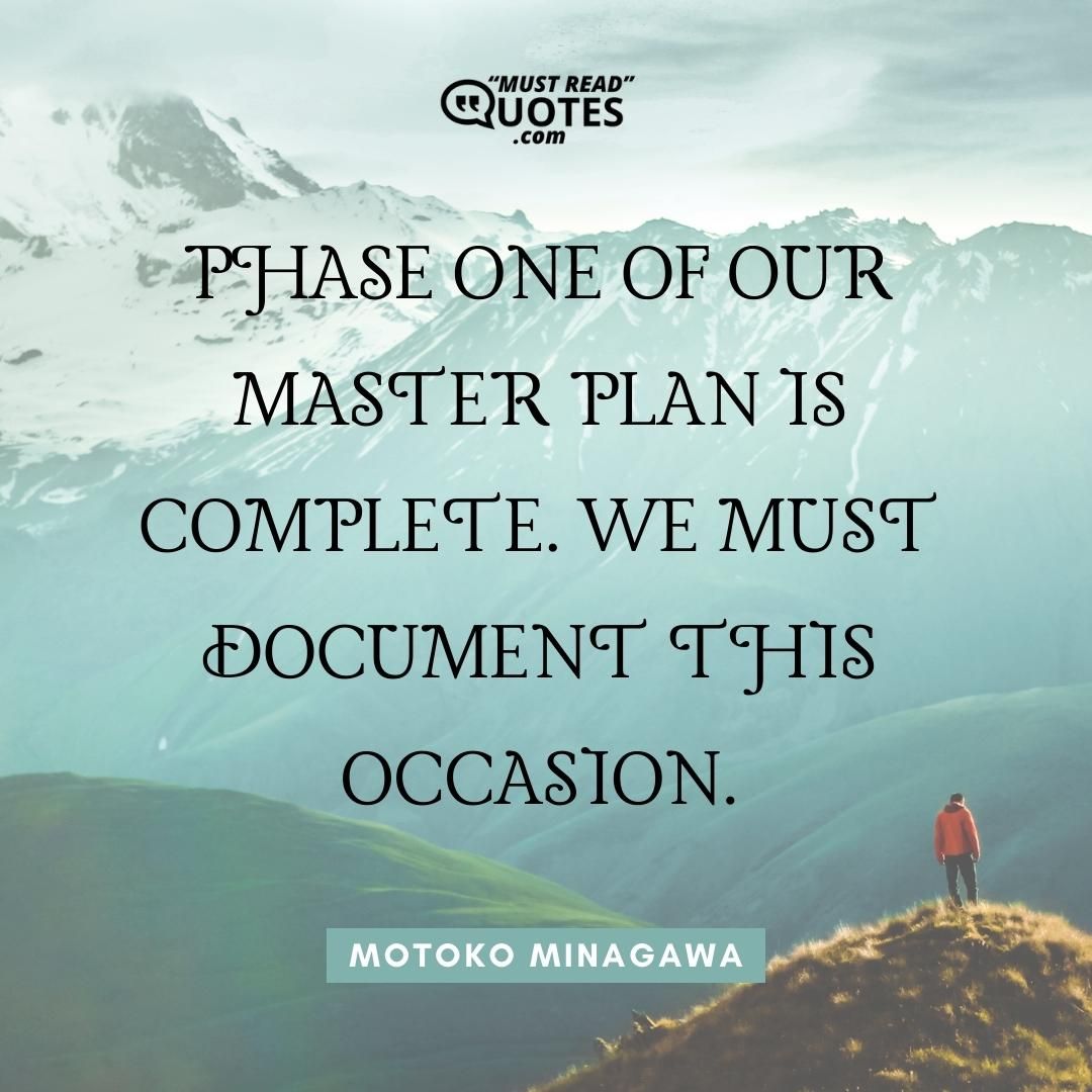 Phase one of our master plan is complete. We must document this occasion.