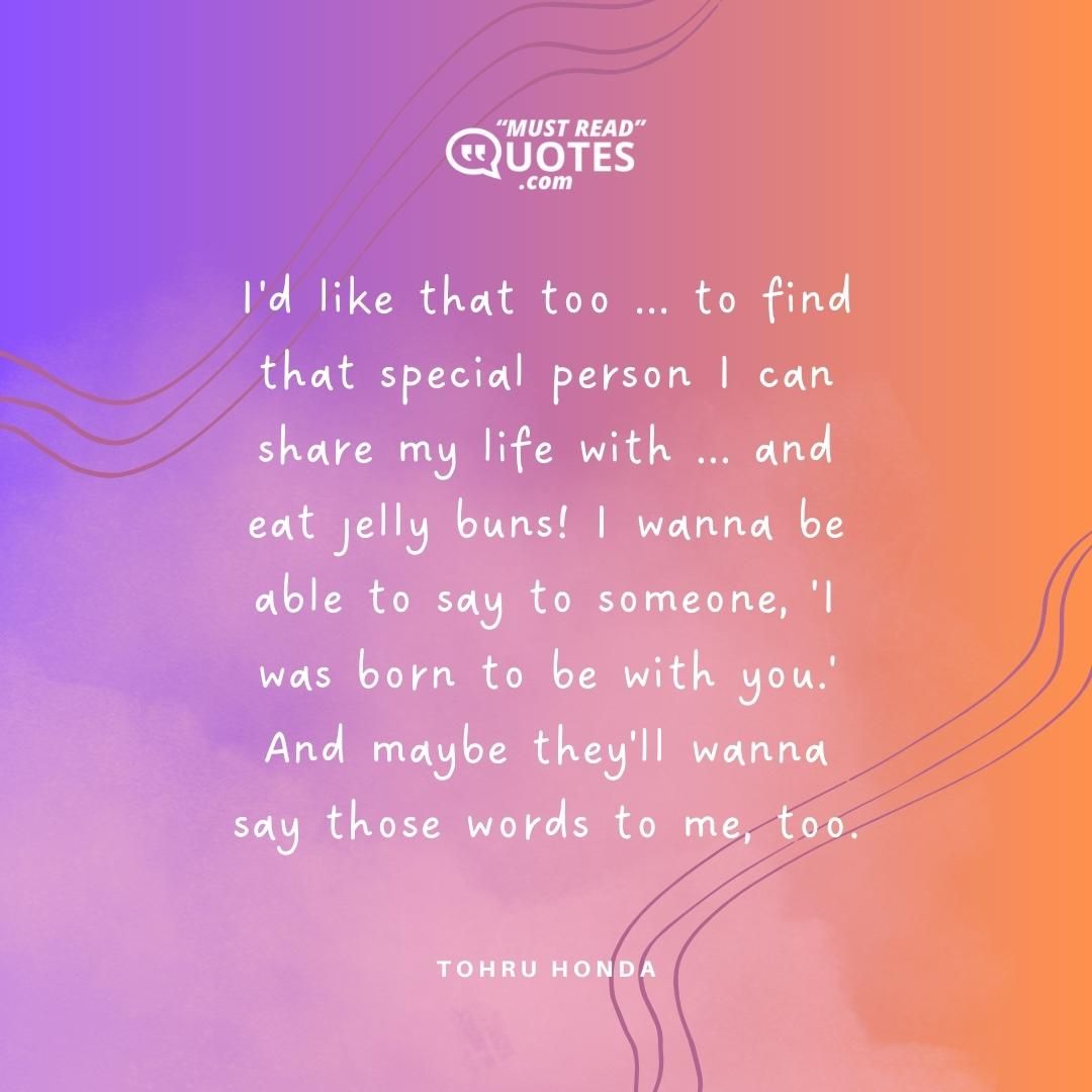 I'd like that too ... to find that special person I can share my life with ... and eat jelly buns! I wanna be able to say to someone, 'I was born to be with you.' And maybe they'll wanna say those words to me, too.