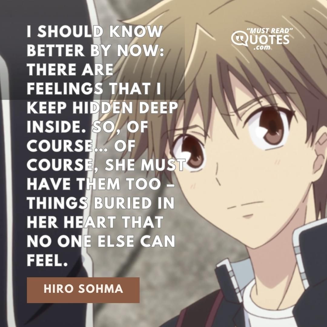 I should know better by now: there are feelings that I keep hidden deep inside. So, of course… of course, she must have them too – things buried in her heart that no one else can feel.
