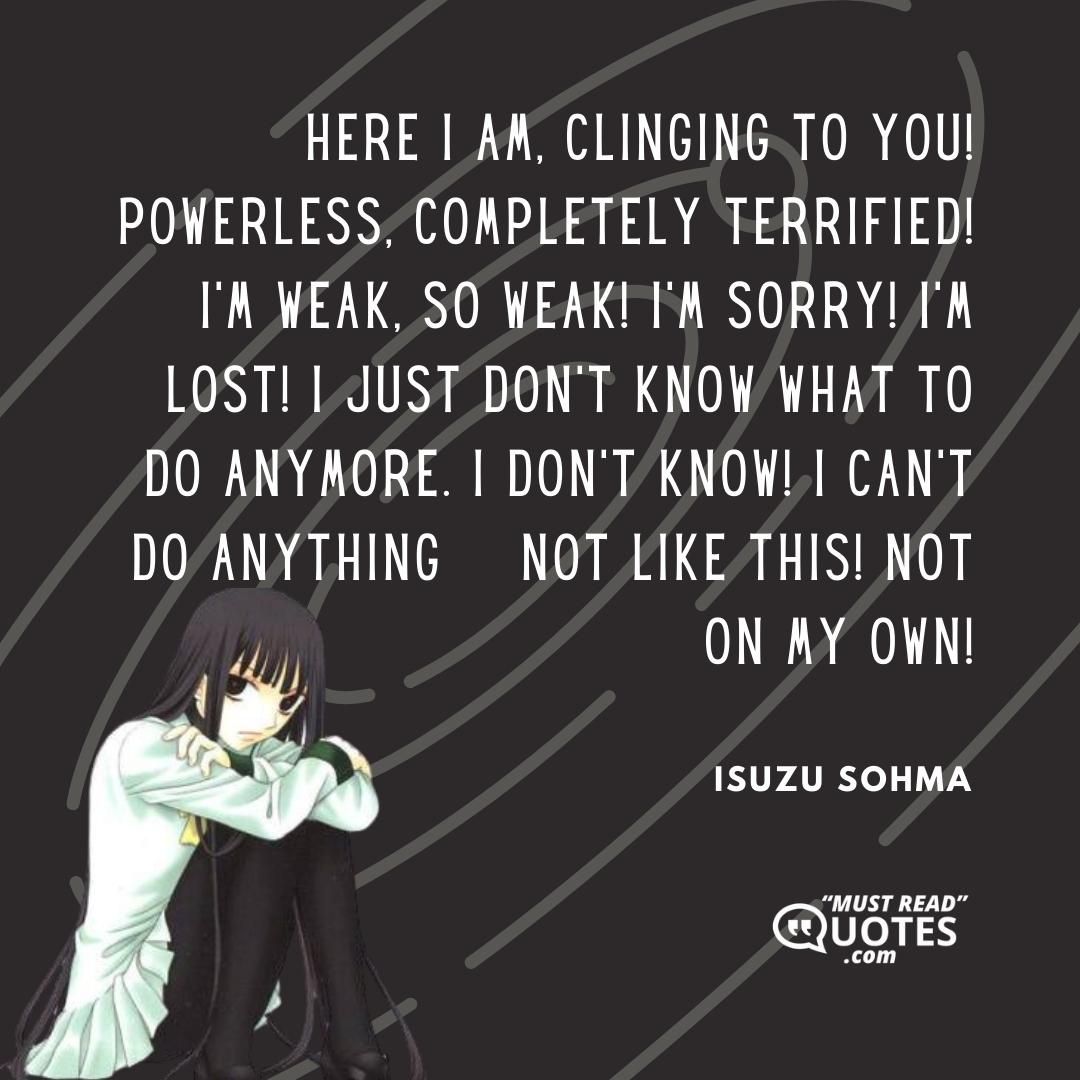 Here I am, clinging to you! Powerless, completely terrified! I’m weak, so weak! I’m sorry! I’m lost! I just don’t know what to do anymore. I don’t know! I can’t do anything – not like this! Not on my own!