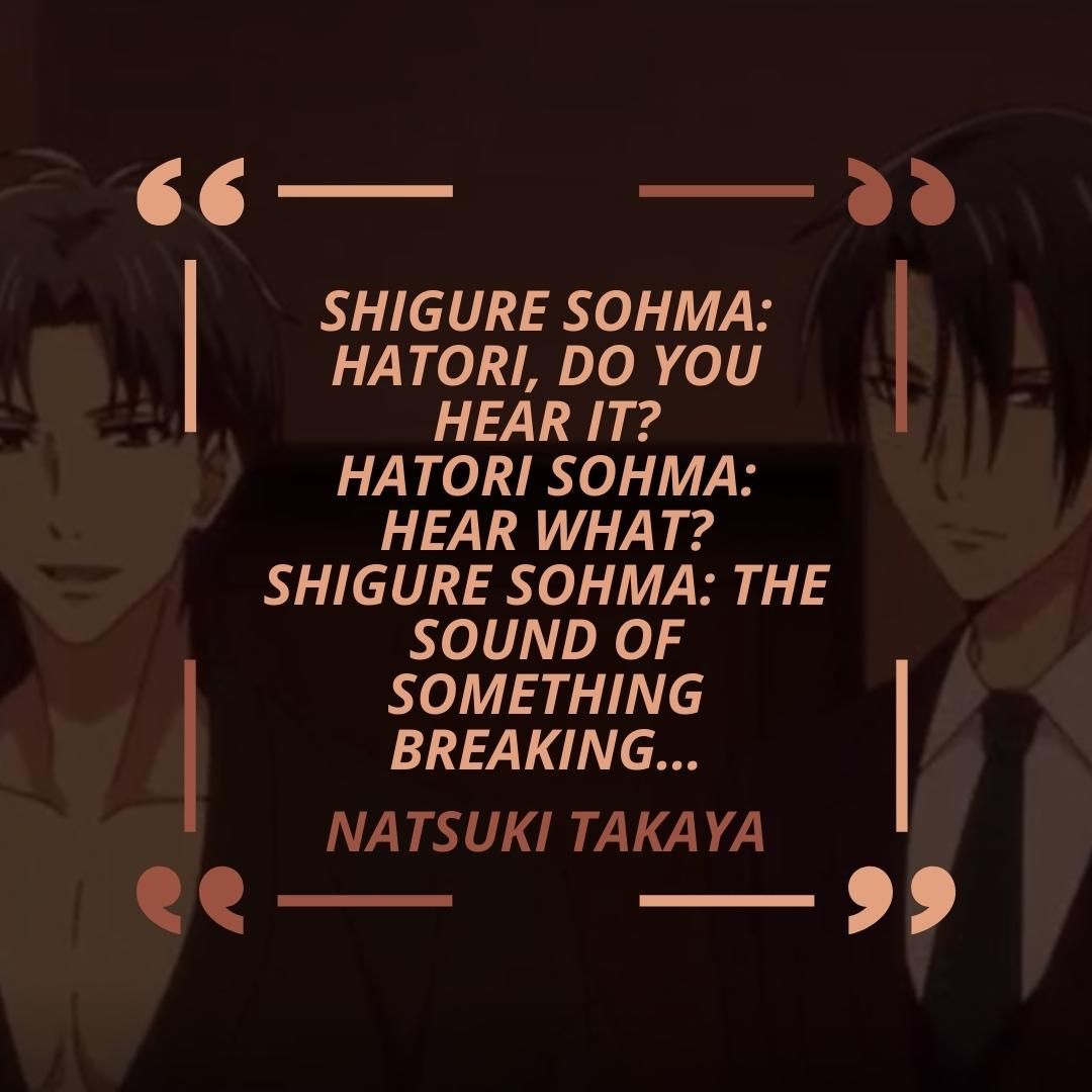 Shigure Sohma: Hatori, do you hear it? Hatori Sohma: Hear what? Shigure Sohma: The sound of something breaking…