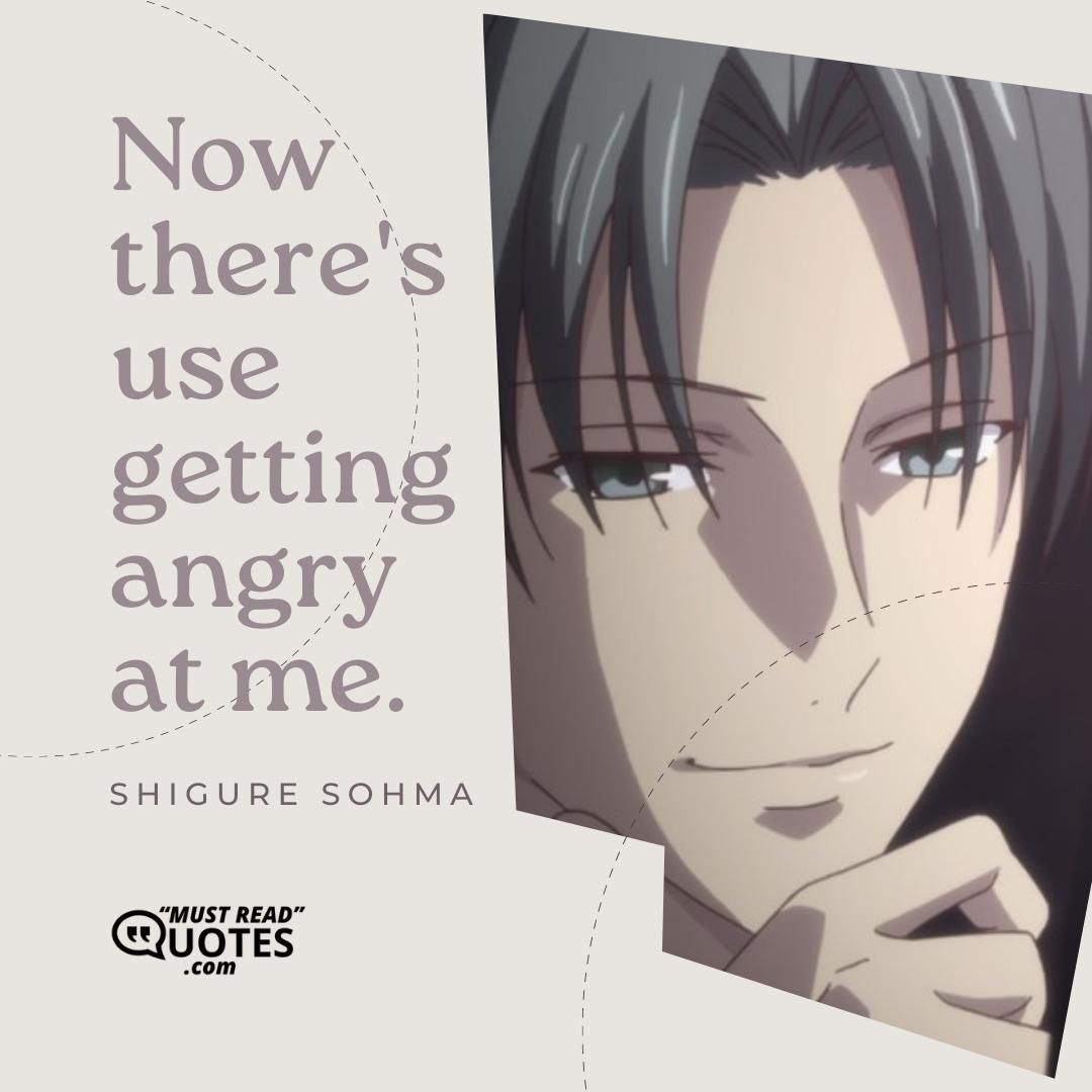 Now there's use getting angry at me.
