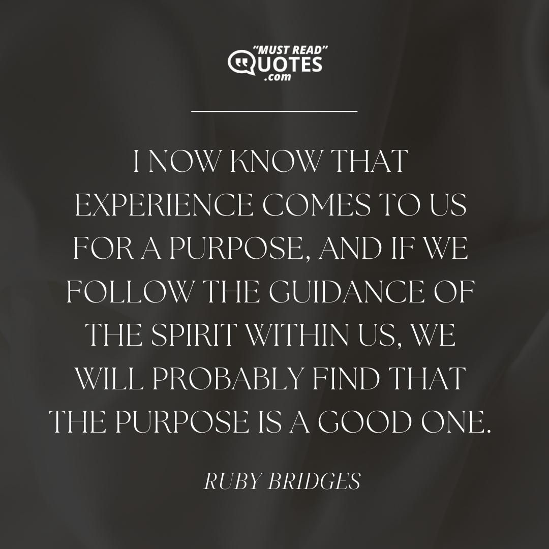 I now know that experience comes to us for a purpose, and if we follow the guidance of the spirit within us, we will probably find that the purpose is a good one.