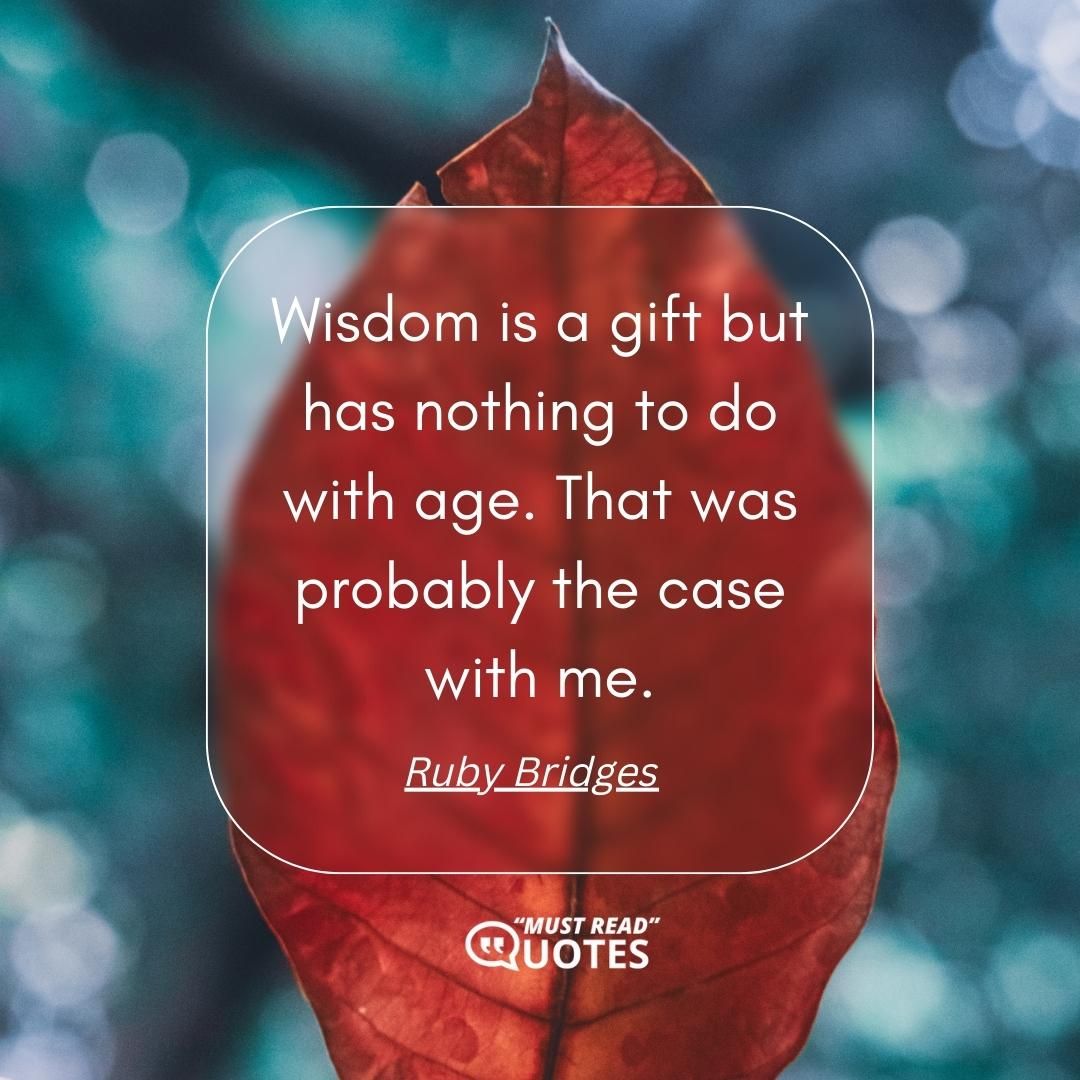 Wisdom is a gift but has nothing to do with age. That was probably the case with me.