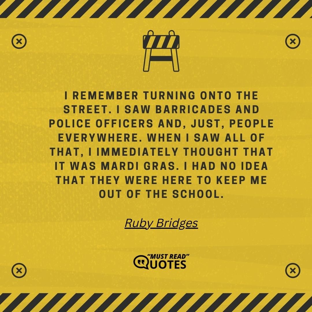 I remember turning onto the street. I saw barricades and police officers and, just, people everywhere. When I saw all of that, I immediately thought that it was Mardi Gras. I had no idea that they were here to keep me out of the school.