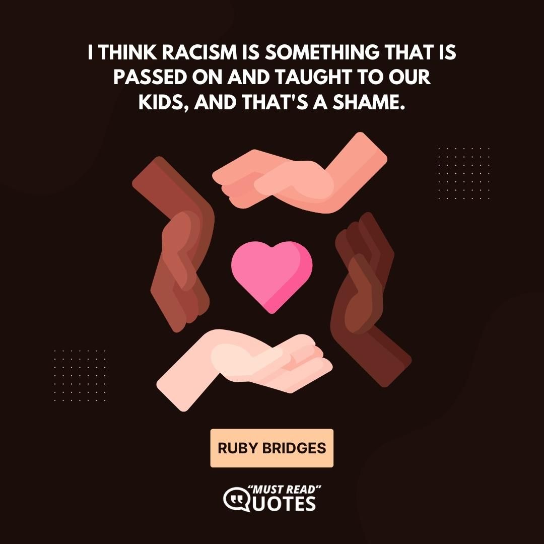 I think racism is something that is passed on and taught to our kids, and that's a shame.