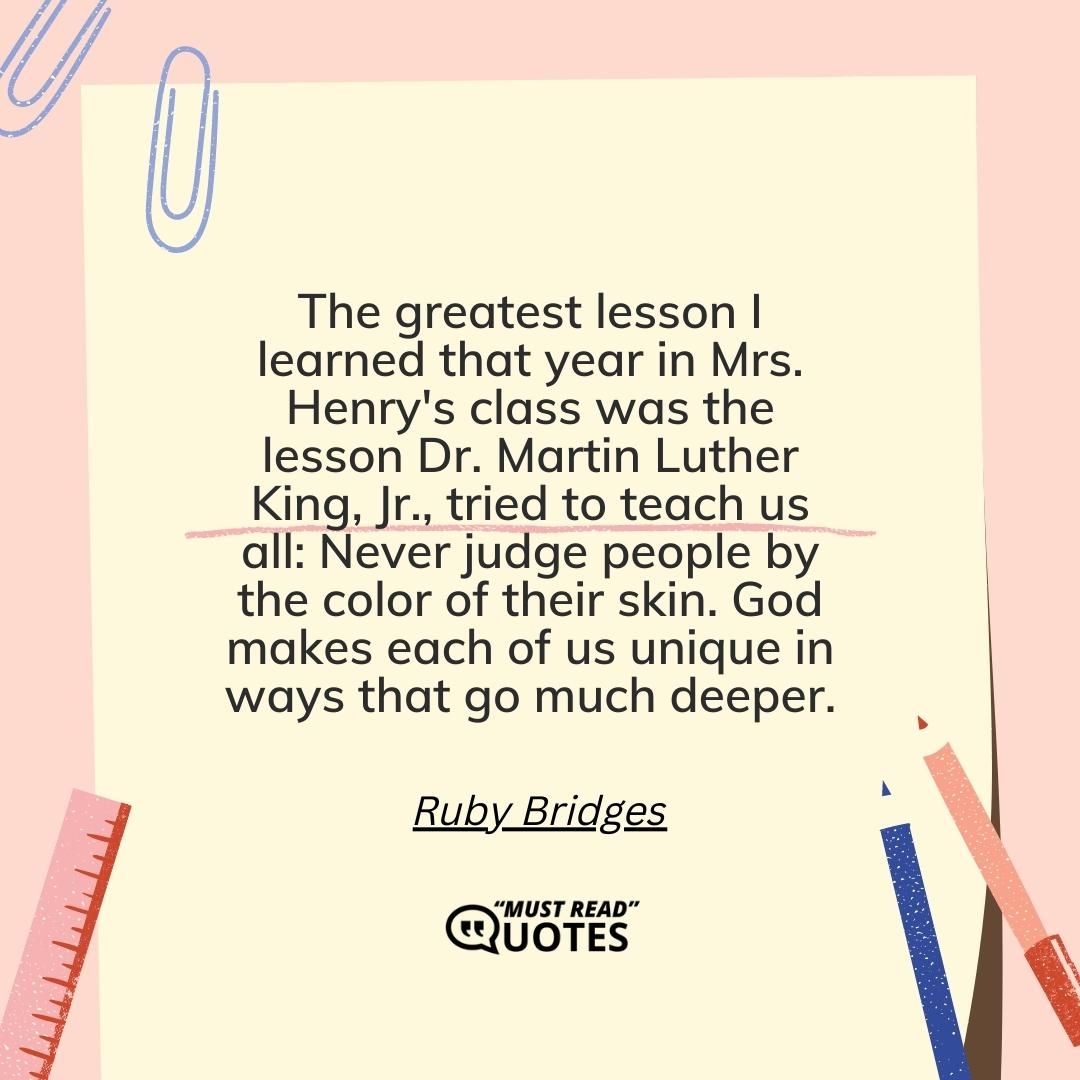 The greatest lesson I learned that year in Mrs. Henry's class was the lesson Dr. Martin Luther King, Jr., tried to teach us all: Never judge people by the color of their skin. God makes each of us unique in ways that go much deeper.