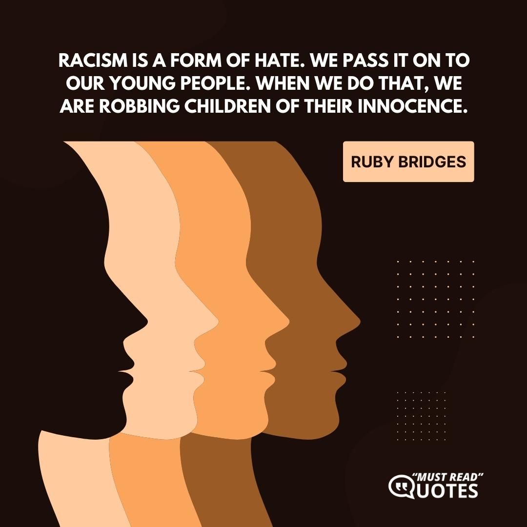 Racism is a form of hate. We pass it on to our young people. When we do that, we are robbing children of their innocence.